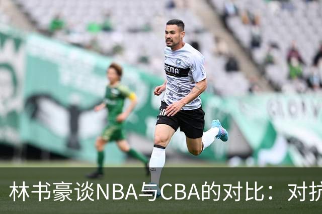 林书豪谈NBA与CBA的对比：对抗激烈得分挑战更大